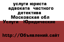 услуги юриста, адвоката, частного детектива - Московская обл. Услуги » Юридические   